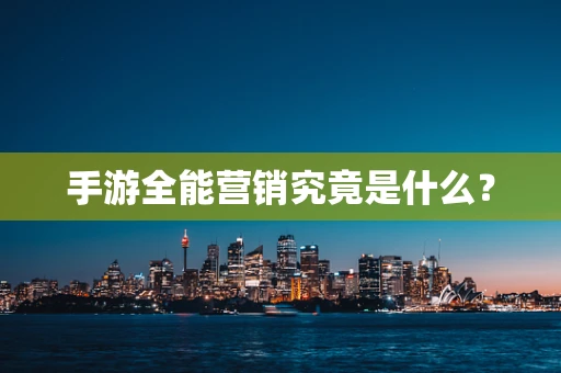 手游全能营销究竟是什么？