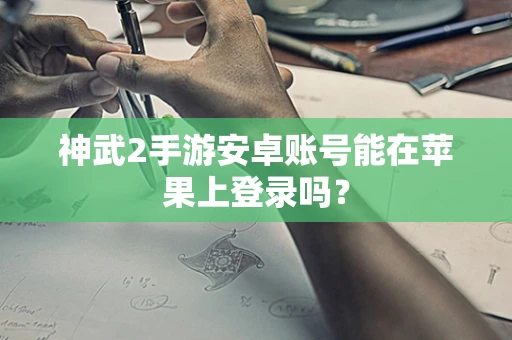 神武2手游安卓账号能在苹果上登录吗？