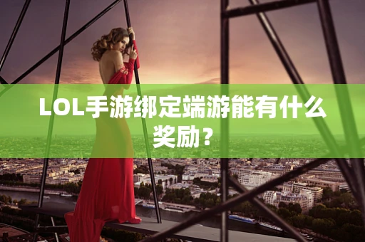 LOL手游绑定端游能有什么奖励？