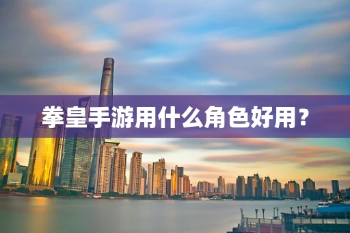 拳皇手游用什么角色好用？