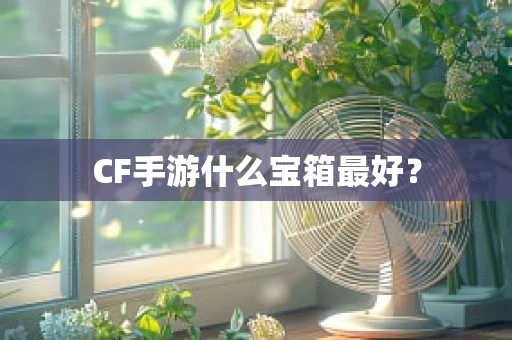 CF手游什么宝箱最好？
