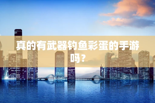 真的有武器钓鱼彩蛋的手游吗？