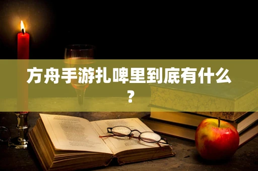 方舟手游扎啤里到底有什么？