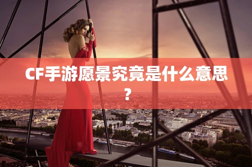 CF手游愿景究竟是什么意思？