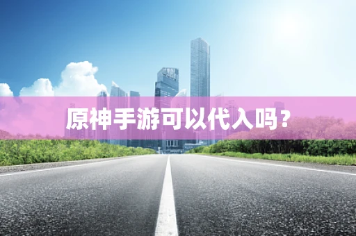 原神手游可以代入吗？