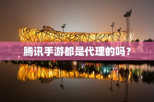 腾讯手游都是代理的吗？