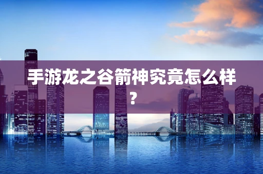 手游龙之谷箭神究竟怎么样？