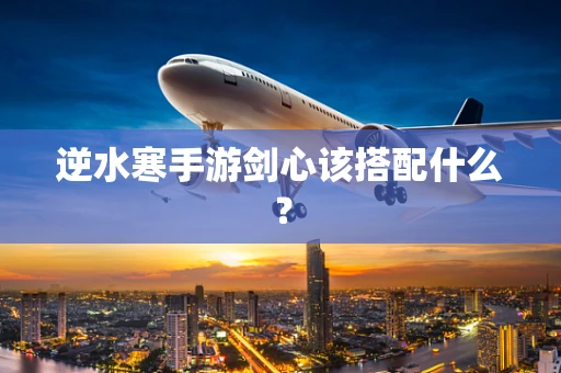 逆水寒手游剑心该搭配什么？