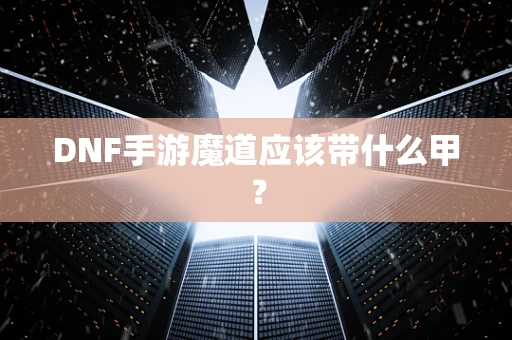 DNF手游魔道应该带什么甲？