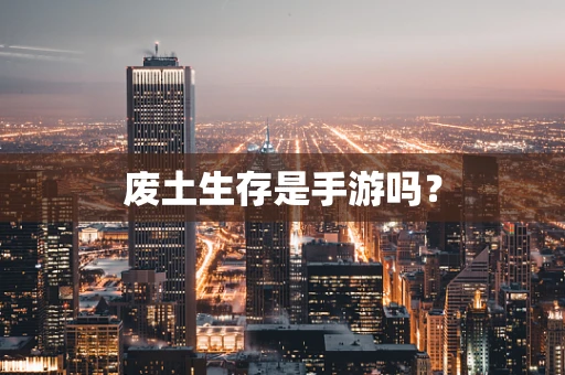 废土生存是手游吗？