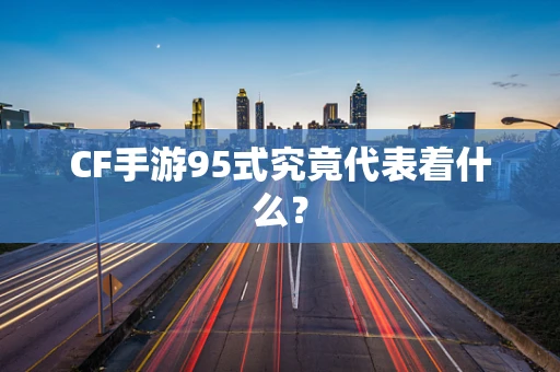 CF手游95式究竟代表着什么？