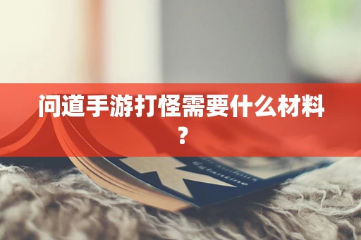 问道手游打怪需要什么材料？